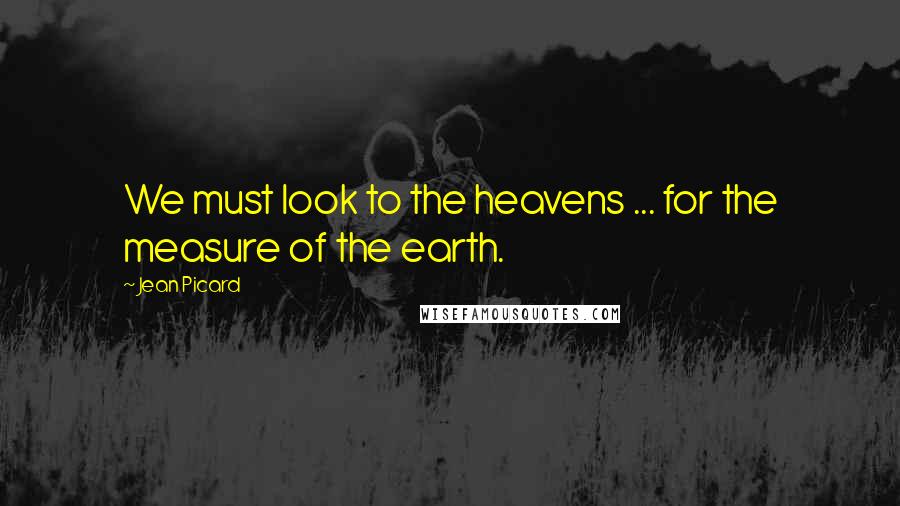 Jean Picard Quotes: We must look to the heavens ... for the measure of the earth.