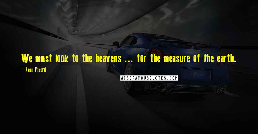 Jean Picard Quotes: We must look to the heavens ... for the measure of the earth.