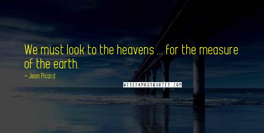 Jean Picard Quotes: We must look to the heavens ... for the measure of the earth.