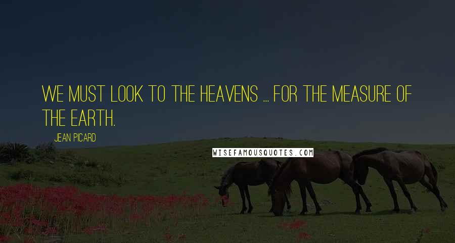 Jean Picard Quotes: We must look to the heavens ... for the measure of the earth.