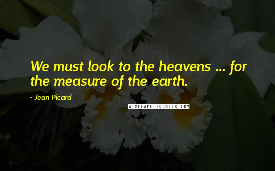 Jean Picard Quotes: We must look to the heavens ... for the measure of the earth.