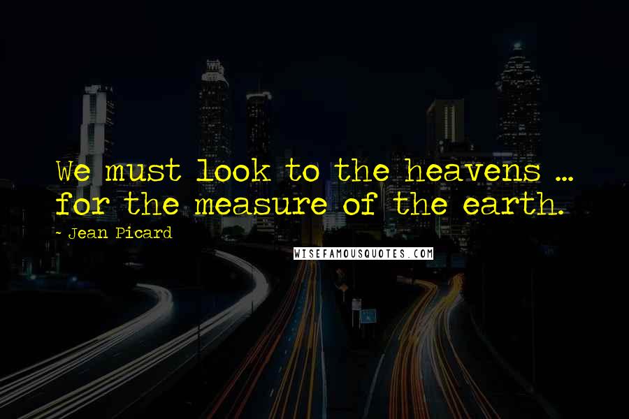 Jean Picard Quotes: We must look to the heavens ... for the measure of the earth.