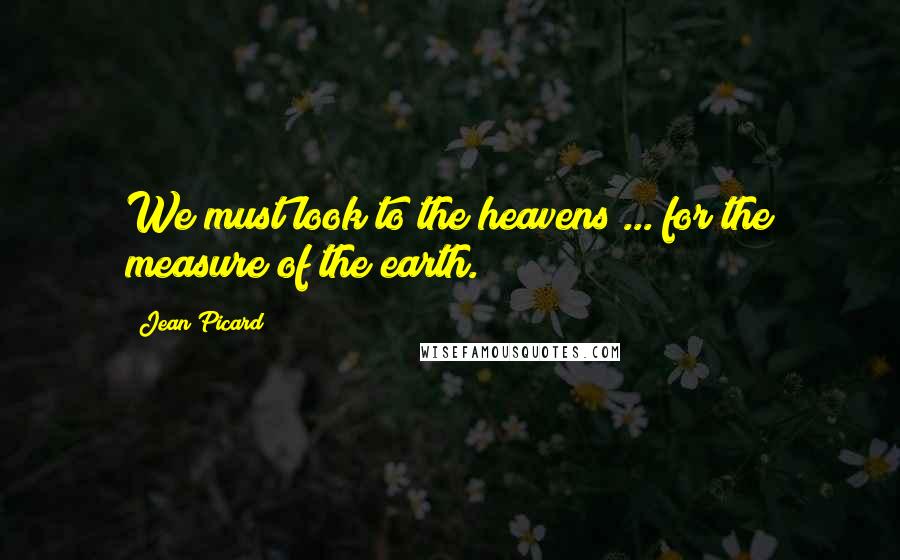 Jean Picard Quotes: We must look to the heavens ... for the measure of the earth.