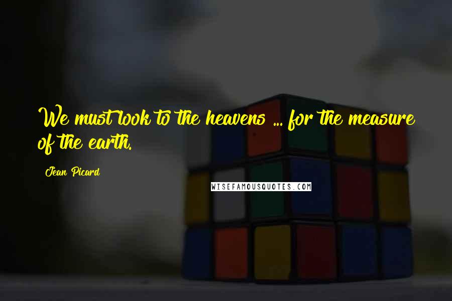 Jean Picard Quotes: We must look to the heavens ... for the measure of the earth.