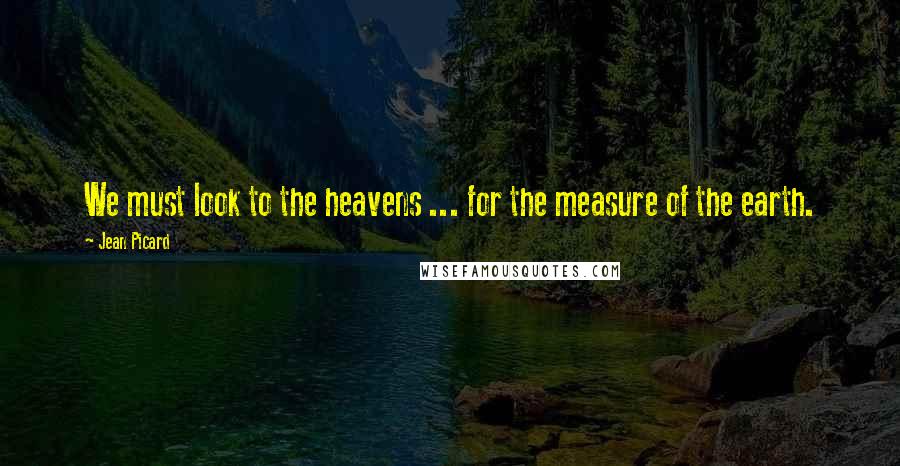 Jean Picard Quotes: We must look to the heavens ... for the measure of the earth.