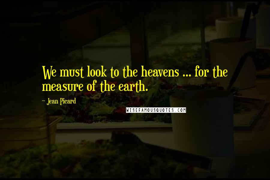 Jean Picard Quotes: We must look to the heavens ... for the measure of the earth.