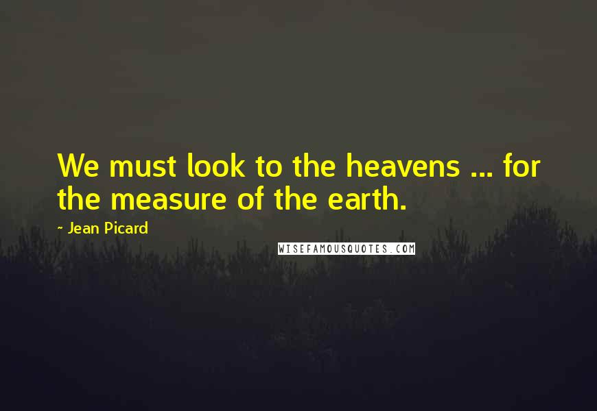 Jean Picard Quotes: We must look to the heavens ... for the measure of the earth.