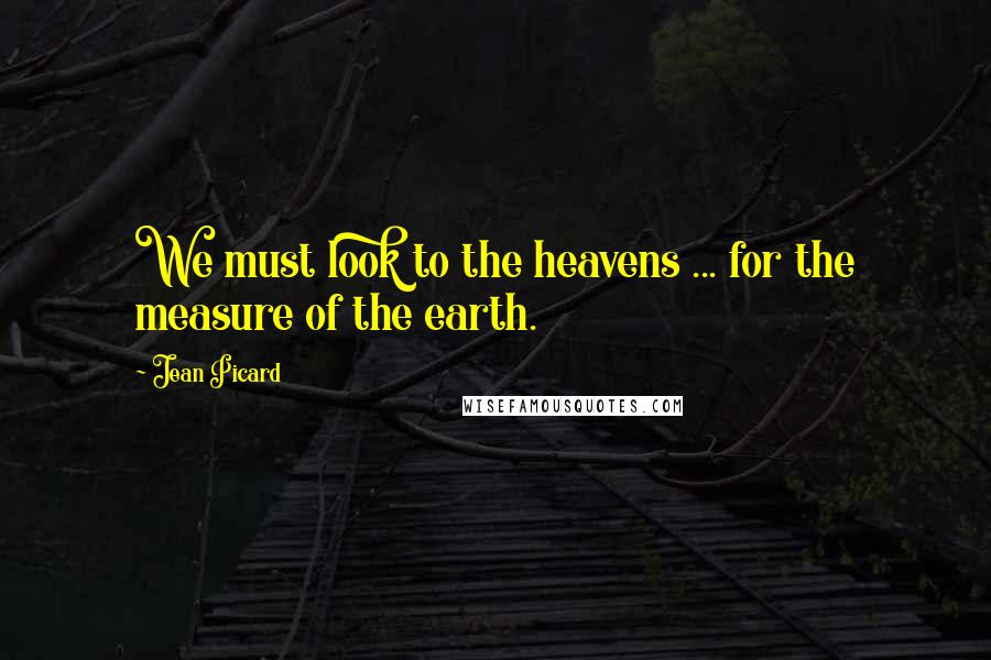 Jean Picard Quotes: We must look to the heavens ... for the measure of the earth.