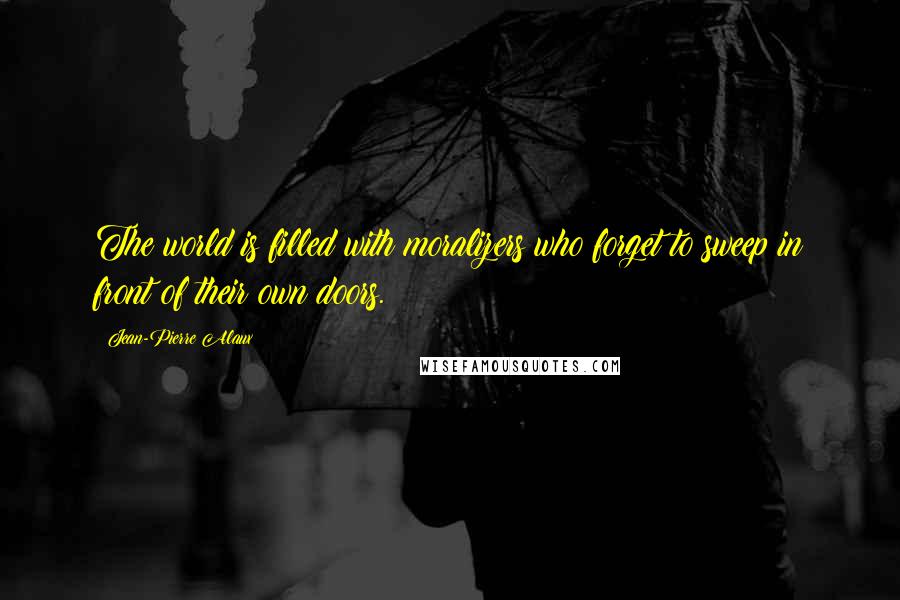 Jean-Pierre Alaux Quotes: The world is filled with moralizers who forget to sweep in front of their own doors.