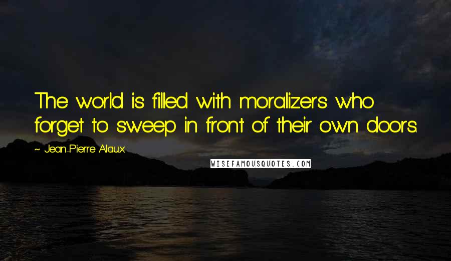 Jean-Pierre Alaux Quotes: The world is filled with moralizers who forget to sweep in front of their own doors.