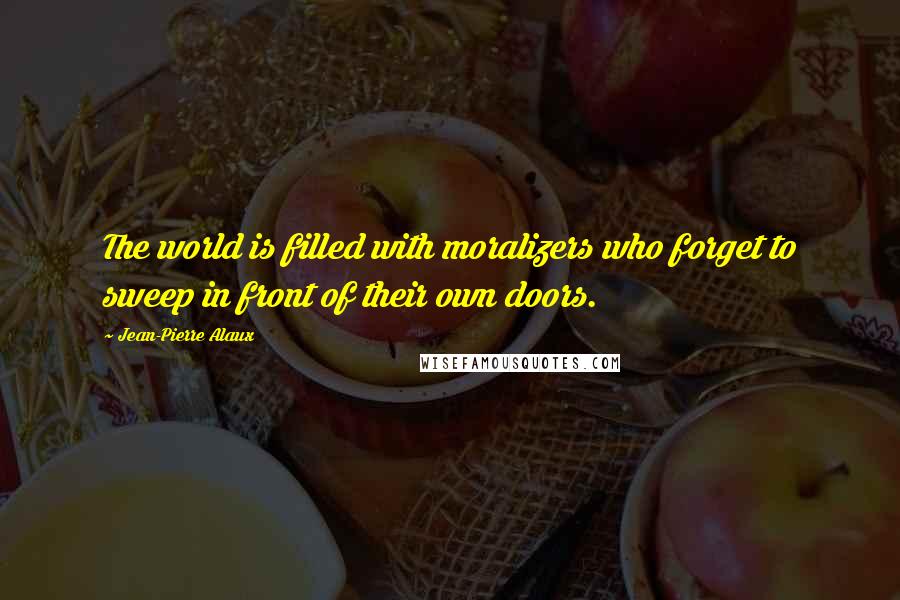 Jean-Pierre Alaux Quotes: The world is filled with moralizers who forget to sweep in front of their own doors.