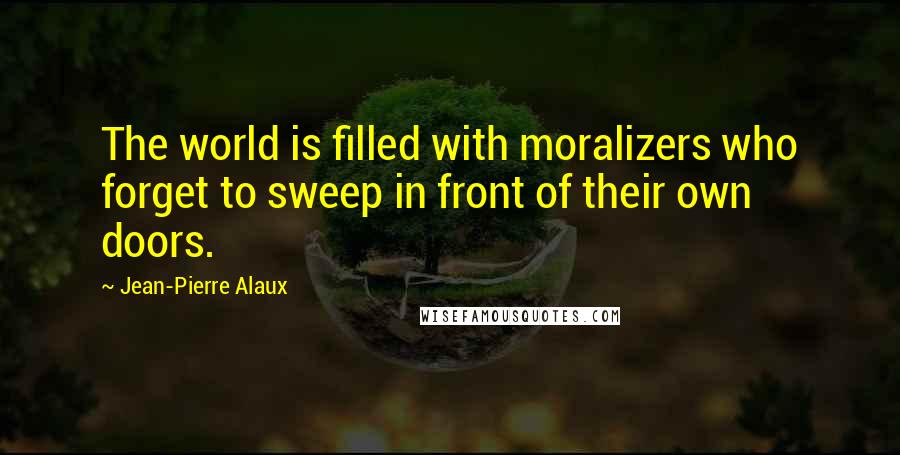 Jean-Pierre Alaux Quotes: The world is filled with moralizers who forget to sweep in front of their own doors.