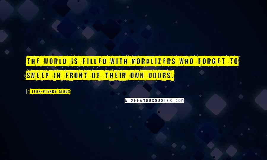 Jean-Pierre Alaux Quotes: The world is filled with moralizers who forget to sweep in front of their own doors.