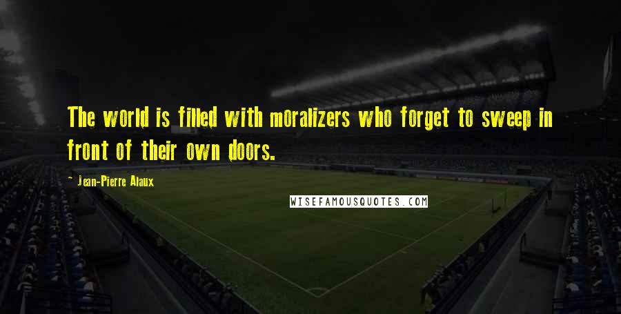 Jean-Pierre Alaux Quotes: The world is filled with moralizers who forget to sweep in front of their own doors.