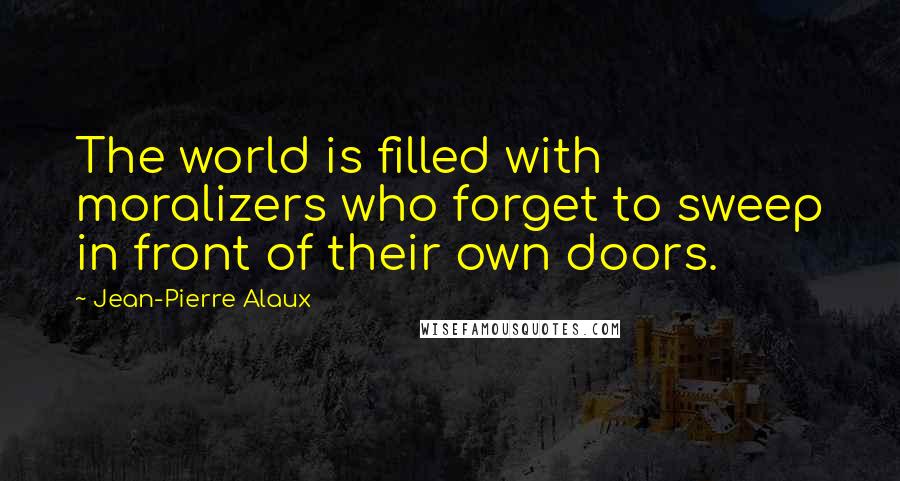 Jean-Pierre Alaux Quotes: The world is filled with moralizers who forget to sweep in front of their own doors.