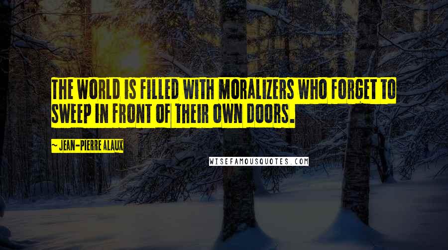 Jean-Pierre Alaux Quotes: The world is filled with moralizers who forget to sweep in front of their own doors.