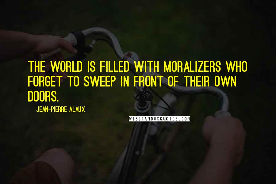 Jean-Pierre Alaux Quotes: The world is filled with moralizers who forget to sweep in front of their own doors.