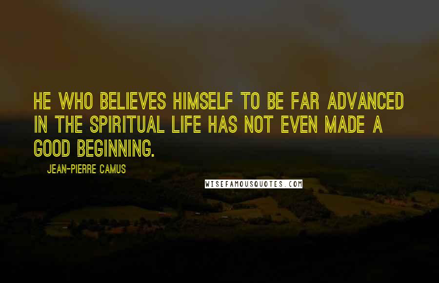 Jean-Pierre Camus Quotes: He who believes himself to be far advanced in the spiritual life has not even made a good beginning.