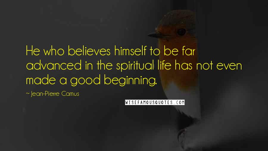 Jean-Pierre Camus Quotes: He who believes himself to be far advanced in the spiritual life has not even made a good beginning.