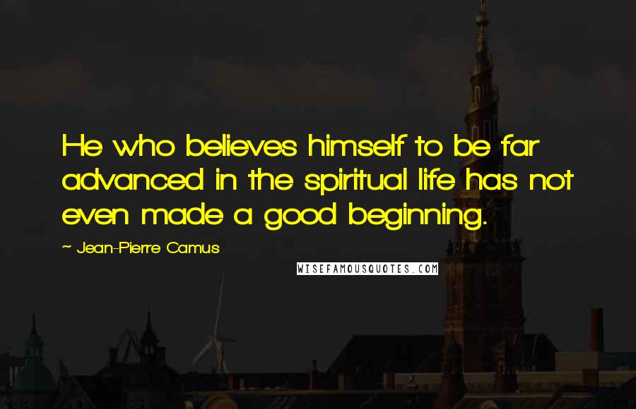 Jean-Pierre Camus Quotes: He who believes himself to be far advanced in the spiritual life has not even made a good beginning.