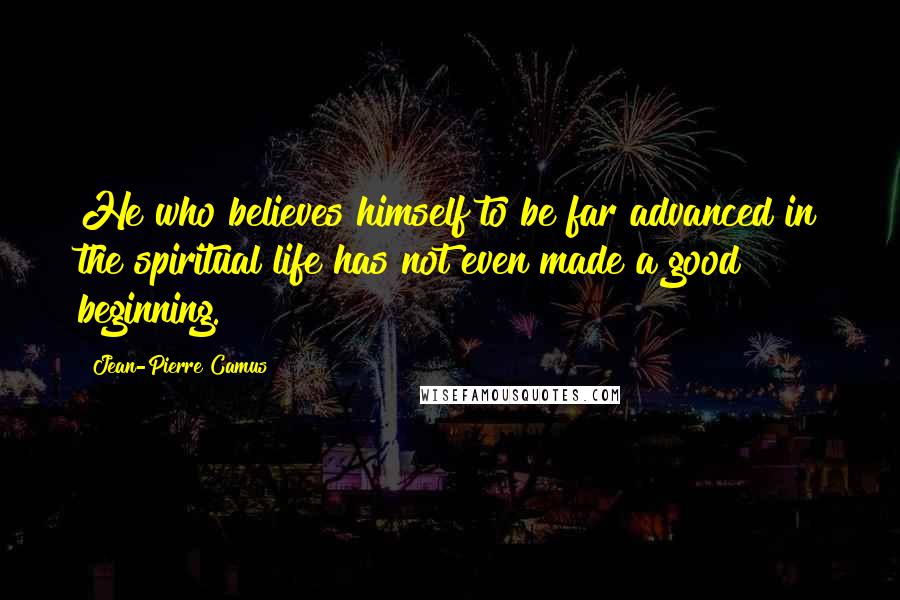 Jean-Pierre Camus Quotes: He who believes himself to be far advanced in the spiritual life has not even made a good beginning.