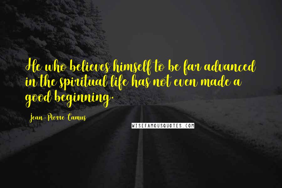 Jean-Pierre Camus Quotes: He who believes himself to be far advanced in the spiritual life has not even made a good beginning.