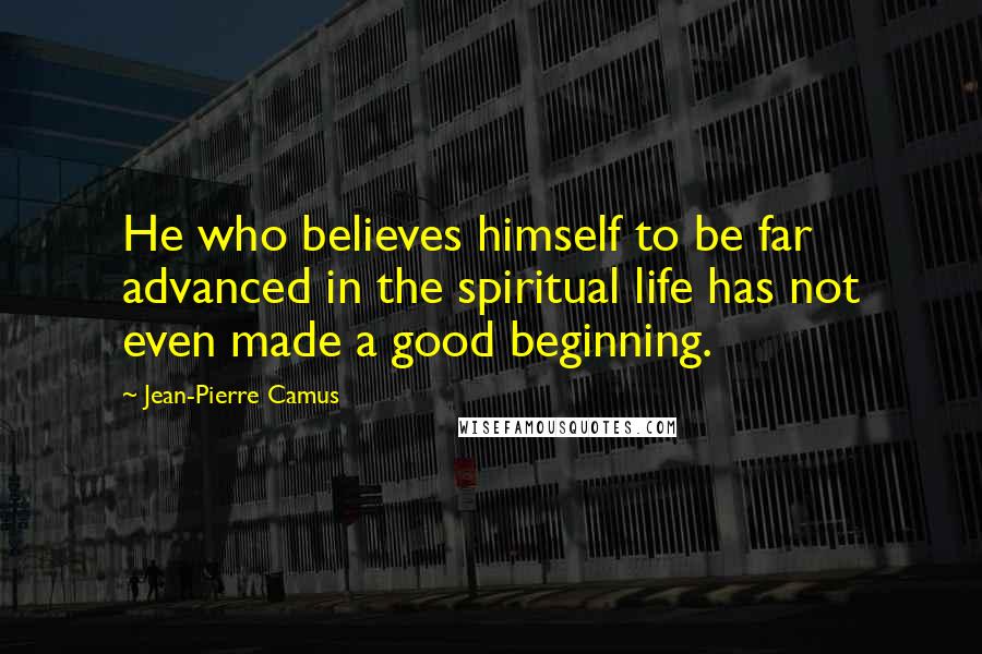 Jean-Pierre Camus Quotes: He who believes himself to be far advanced in the spiritual life has not even made a good beginning.