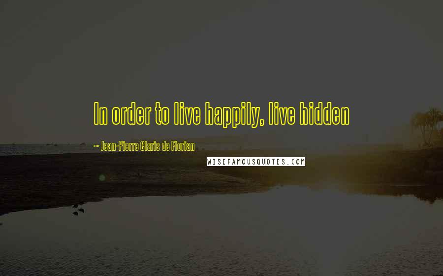 Jean-Pierre Claris De Florian Quotes: In order to live happily, live hidden