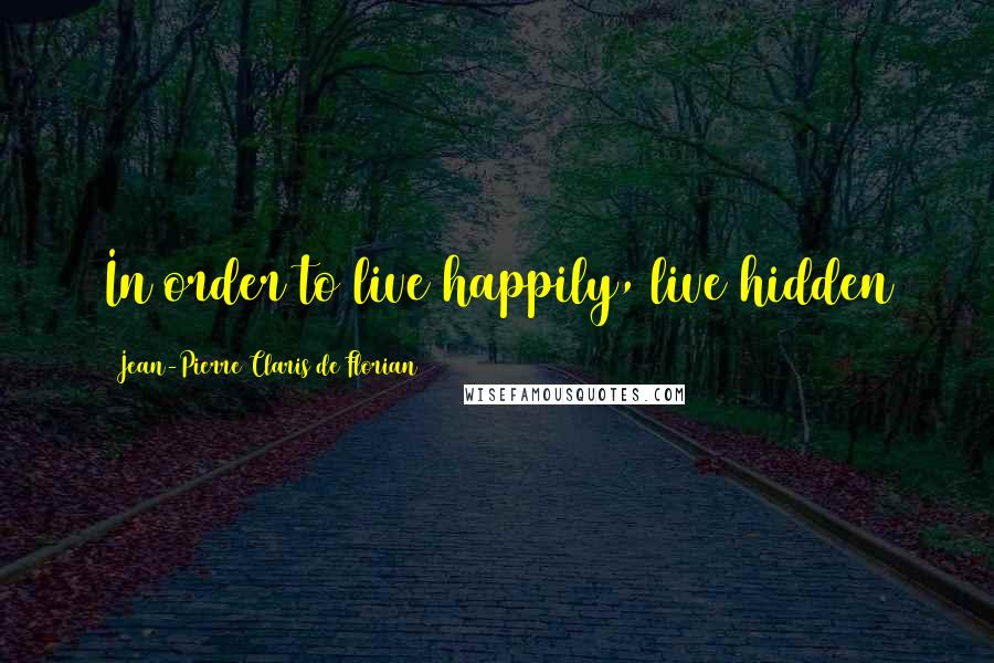 Jean-Pierre Claris De Florian Quotes: In order to live happily, live hidden