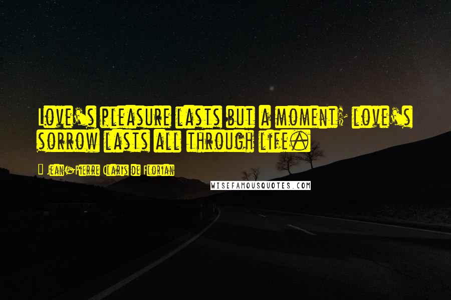 Jean-Pierre Claris De Florian Quotes: Love's pleasure lasts but a moment; love's sorrow lasts all through life.