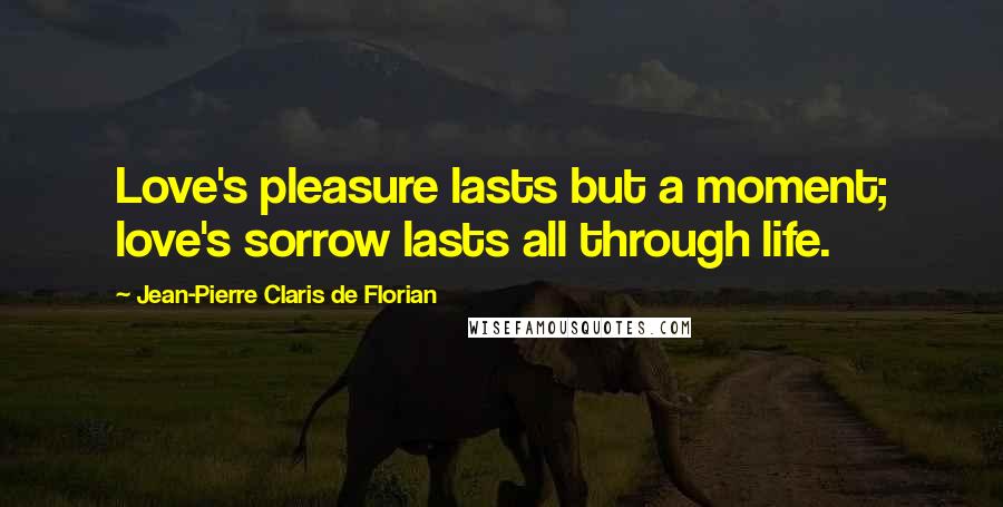 Jean-Pierre Claris De Florian Quotes: Love's pleasure lasts but a moment; love's sorrow lasts all through life.
