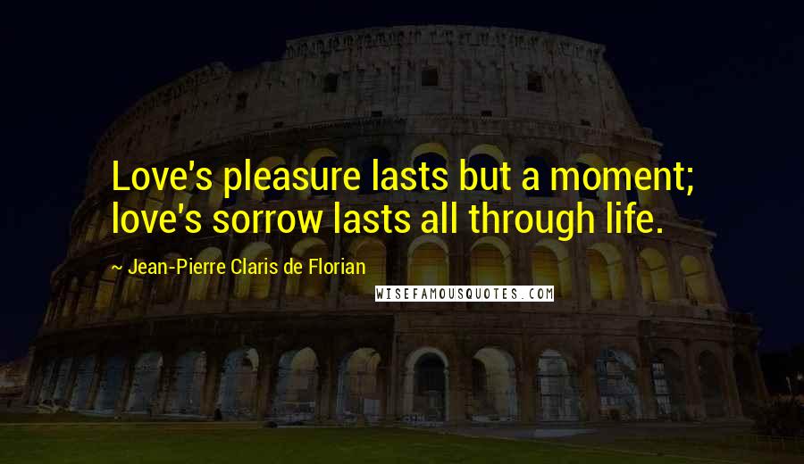 Jean-Pierre Claris De Florian Quotes: Love's pleasure lasts but a moment; love's sorrow lasts all through life.