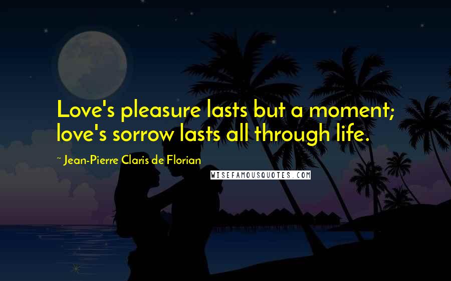 Jean-Pierre Claris De Florian Quotes: Love's pleasure lasts but a moment; love's sorrow lasts all through life.