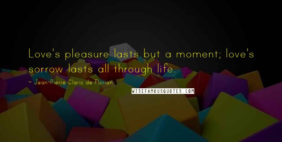 Jean-Pierre Claris De Florian Quotes: Love's pleasure lasts but a moment; love's sorrow lasts all through life.