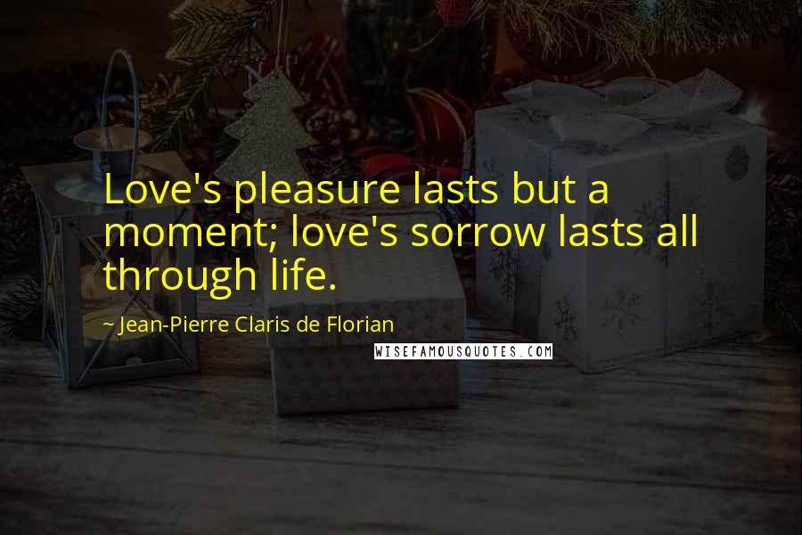 Jean-Pierre Claris De Florian Quotes: Love's pleasure lasts but a moment; love's sorrow lasts all through life.