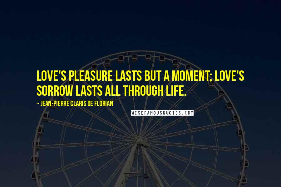 Jean-Pierre Claris De Florian Quotes: Love's pleasure lasts but a moment; love's sorrow lasts all through life.
