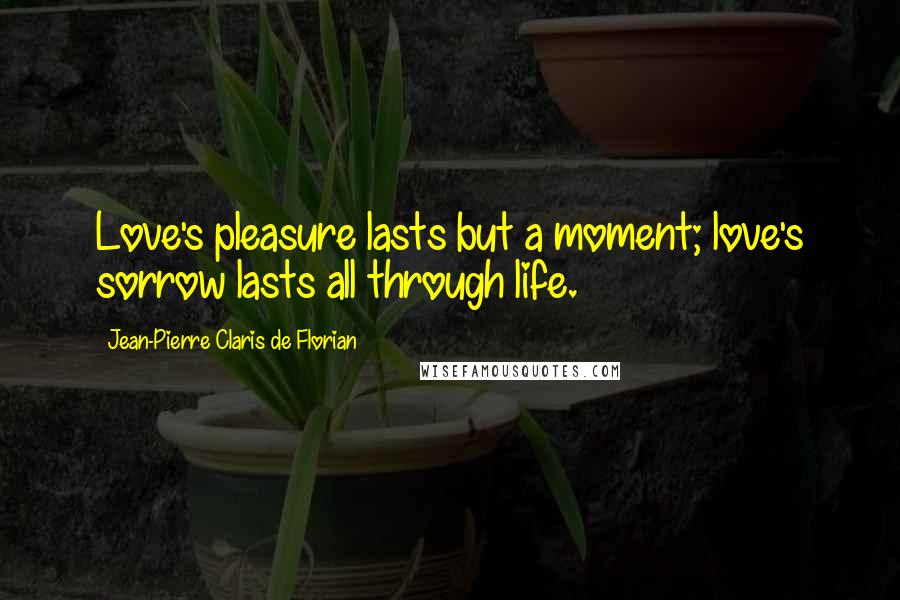 Jean-Pierre Claris De Florian Quotes: Love's pleasure lasts but a moment; love's sorrow lasts all through life.