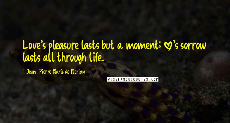 Jean-Pierre Claris De Florian Quotes: Love's pleasure lasts but a moment; love's sorrow lasts all through life.