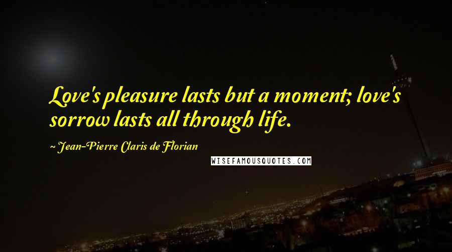 Jean-Pierre Claris De Florian Quotes: Love's pleasure lasts but a moment; love's sorrow lasts all through life.