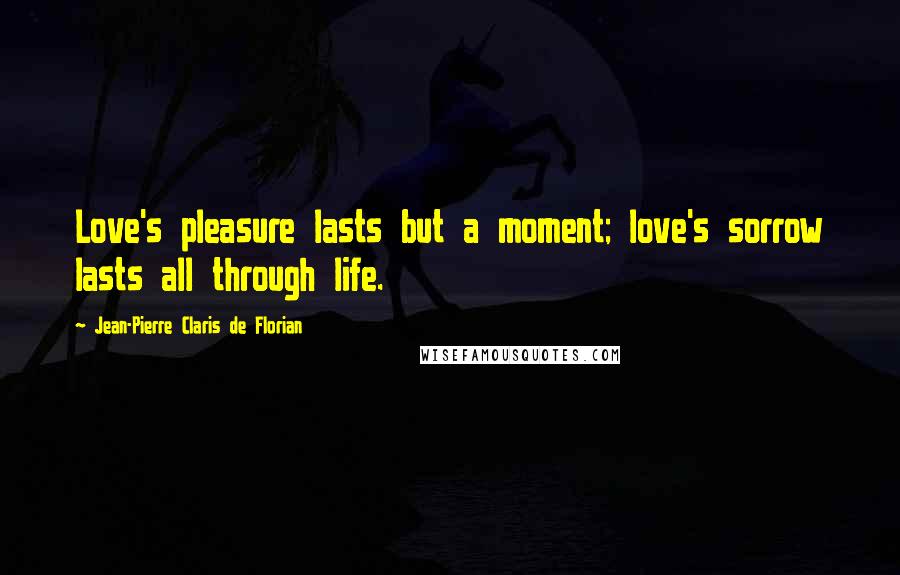Jean-Pierre Claris De Florian Quotes: Love's pleasure lasts but a moment; love's sorrow lasts all through life.