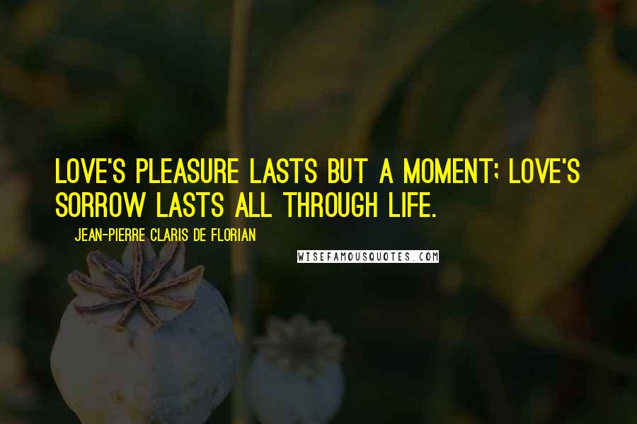 Jean-Pierre Claris De Florian Quotes: Love's pleasure lasts but a moment; love's sorrow lasts all through life.