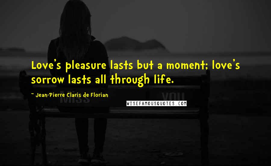 Jean-Pierre Claris De Florian Quotes: Love's pleasure lasts but a moment; love's sorrow lasts all through life.