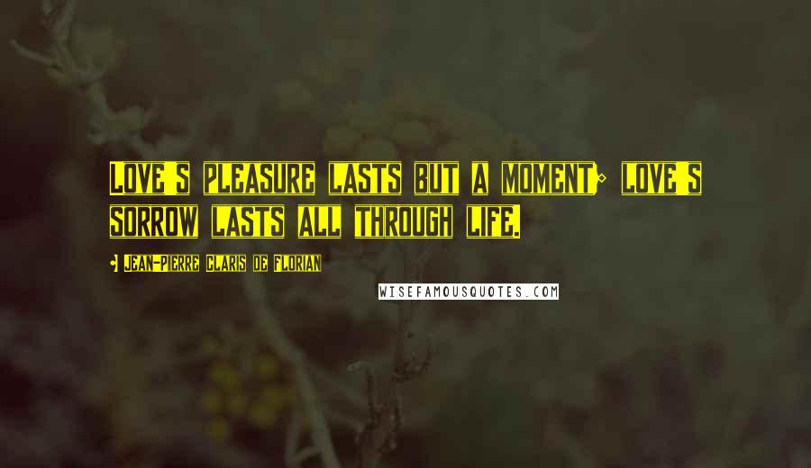 Jean-Pierre Claris De Florian Quotes: Love's pleasure lasts but a moment; love's sorrow lasts all through life.