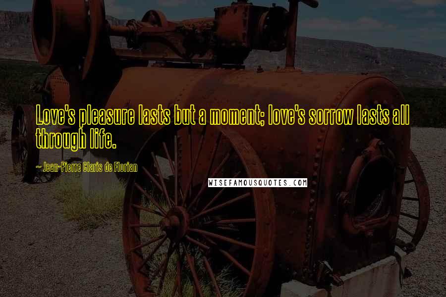 Jean-Pierre Claris De Florian Quotes: Love's pleasure lasts but a moment; love's sorrow lasts all through life.
