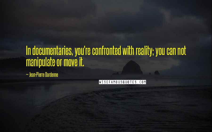 Jean-Pierre Dardenne Quotes: In documentaries, you're confronted with reality; you can not manipulate or move it.