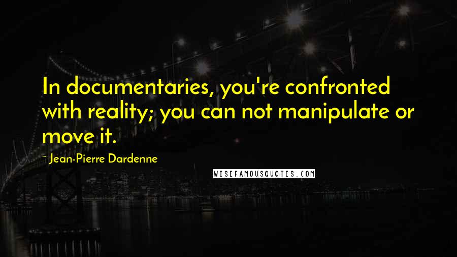 Jean-Pierre Dardenne Quotes: In documentaries, you're confronted with reality; you can not manipulate or move it.