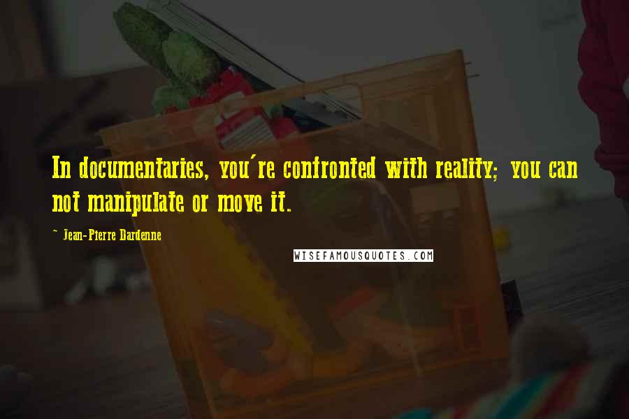 Jean-Pierre Dardenne Quotes: In documentaries, you're confronted with reality; you can not manipulate or move it.