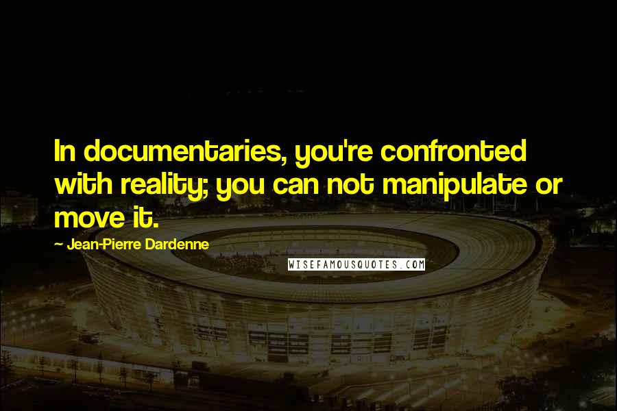 Jean-Pierre Dardenne Quotes: In documentaries, you're confronted with reality; you can not manipulate or move it.