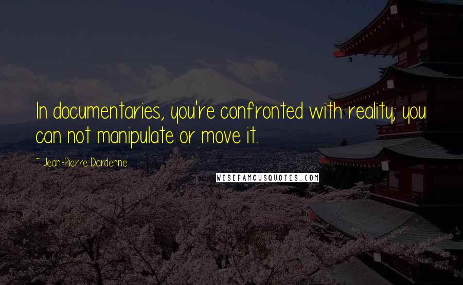 Jean-Pierre Dardenne Quotes: In documentaries, you're confronted with reality; you can not manipulate or move it.