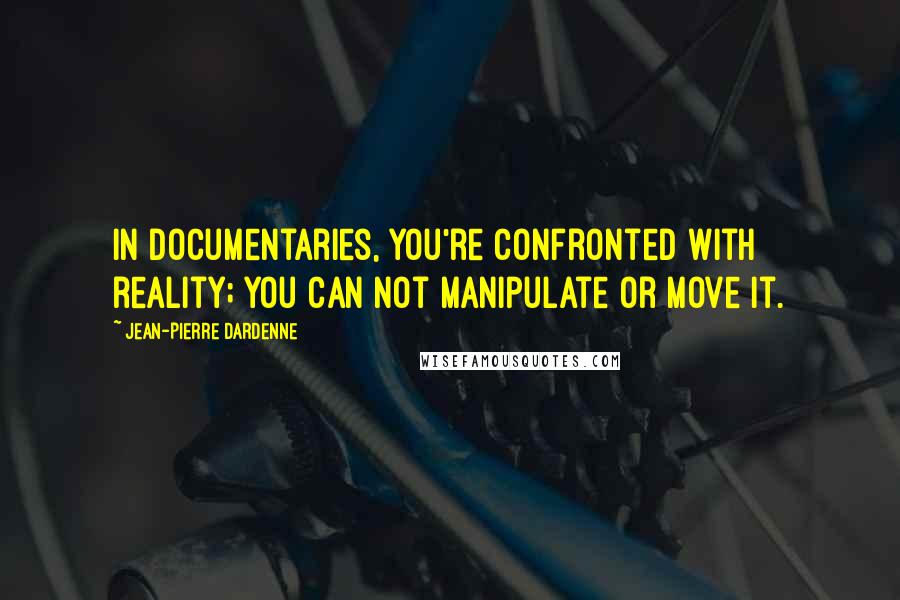 Jean-Pierre Dardenne Quotes: In documentaries, you're confronted with reality; you can not manipulate or move it.